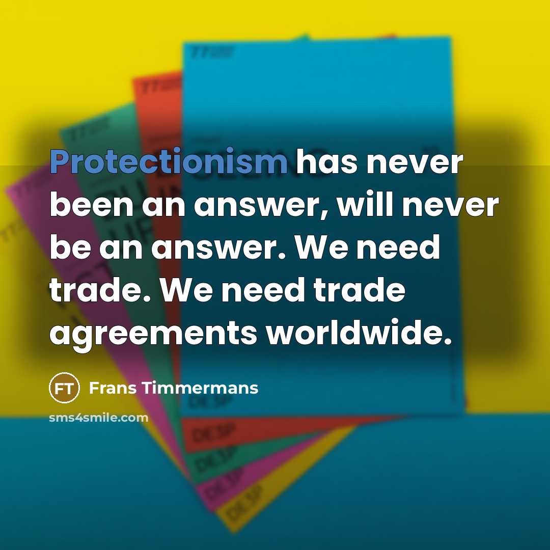“Protectionism has never been an answer, will never be an answer. We need trade. We need trade agreements worldwide.” quote by Frans Timmermans