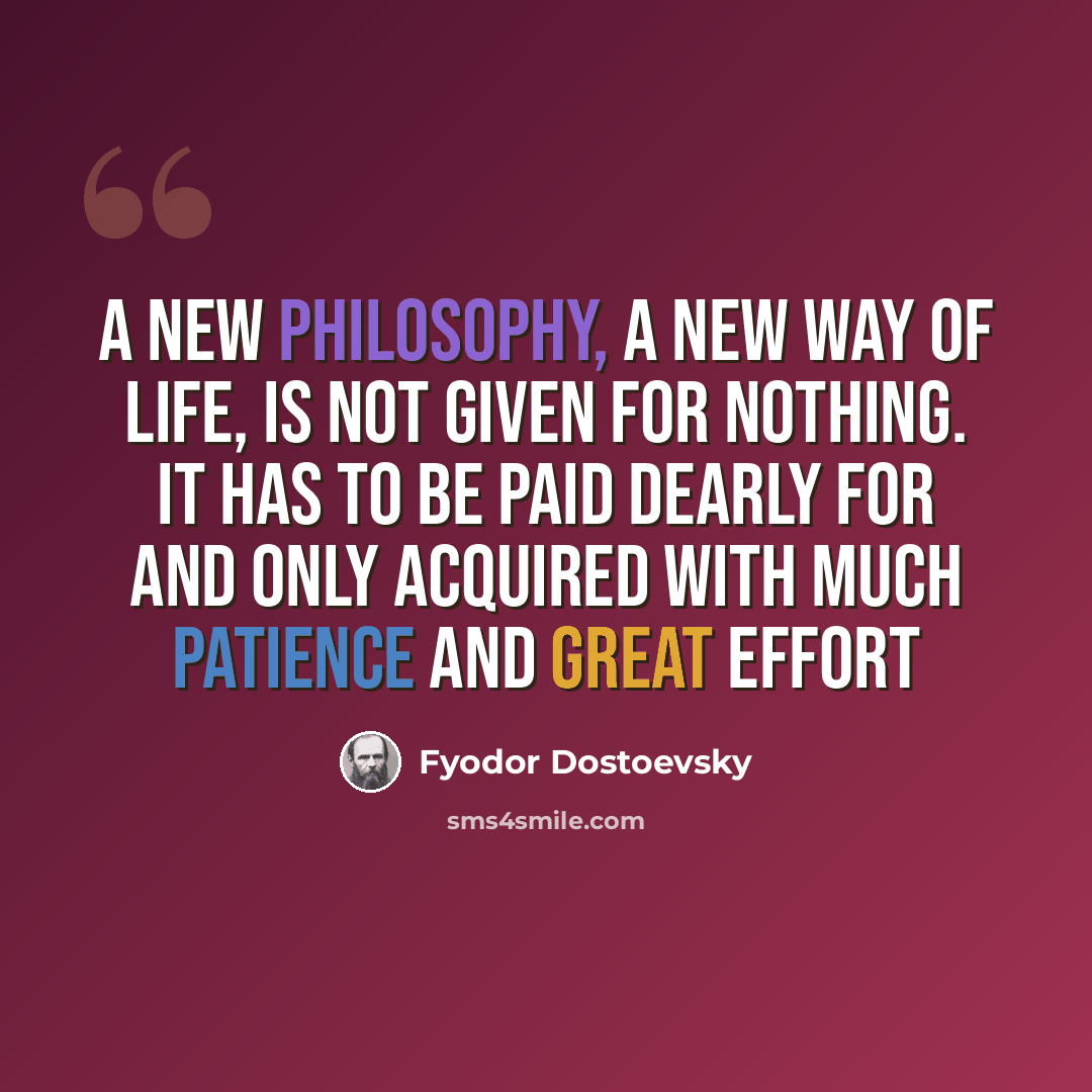 “A new philosophy, a new way of life, is not given for nothing. It has to be paid dearly for and only acquired with much patience and great effort” quote by Fyodor Dostoevsky