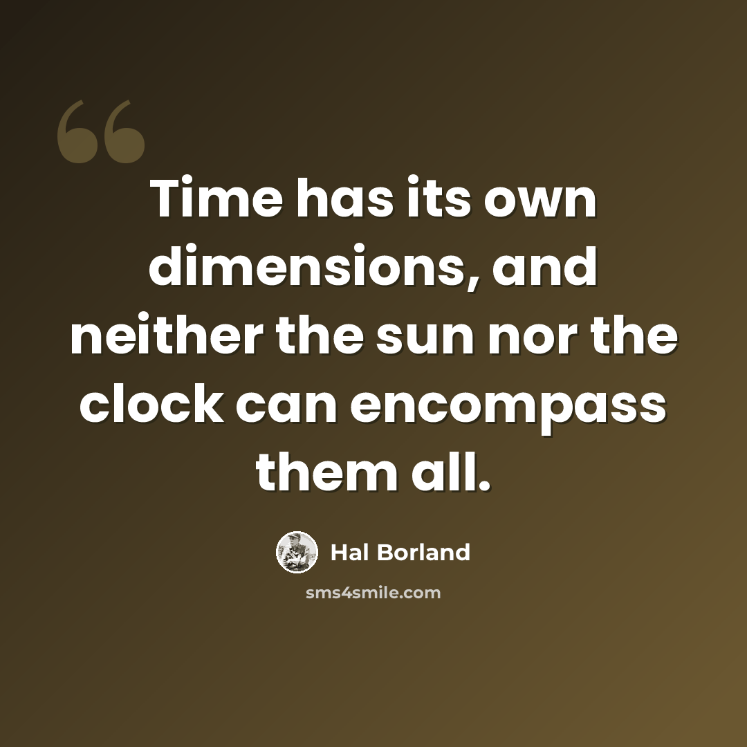 “Time has its own dimensions, and neither the sun nor the clock can encompass them all.” quote by Hal Borland