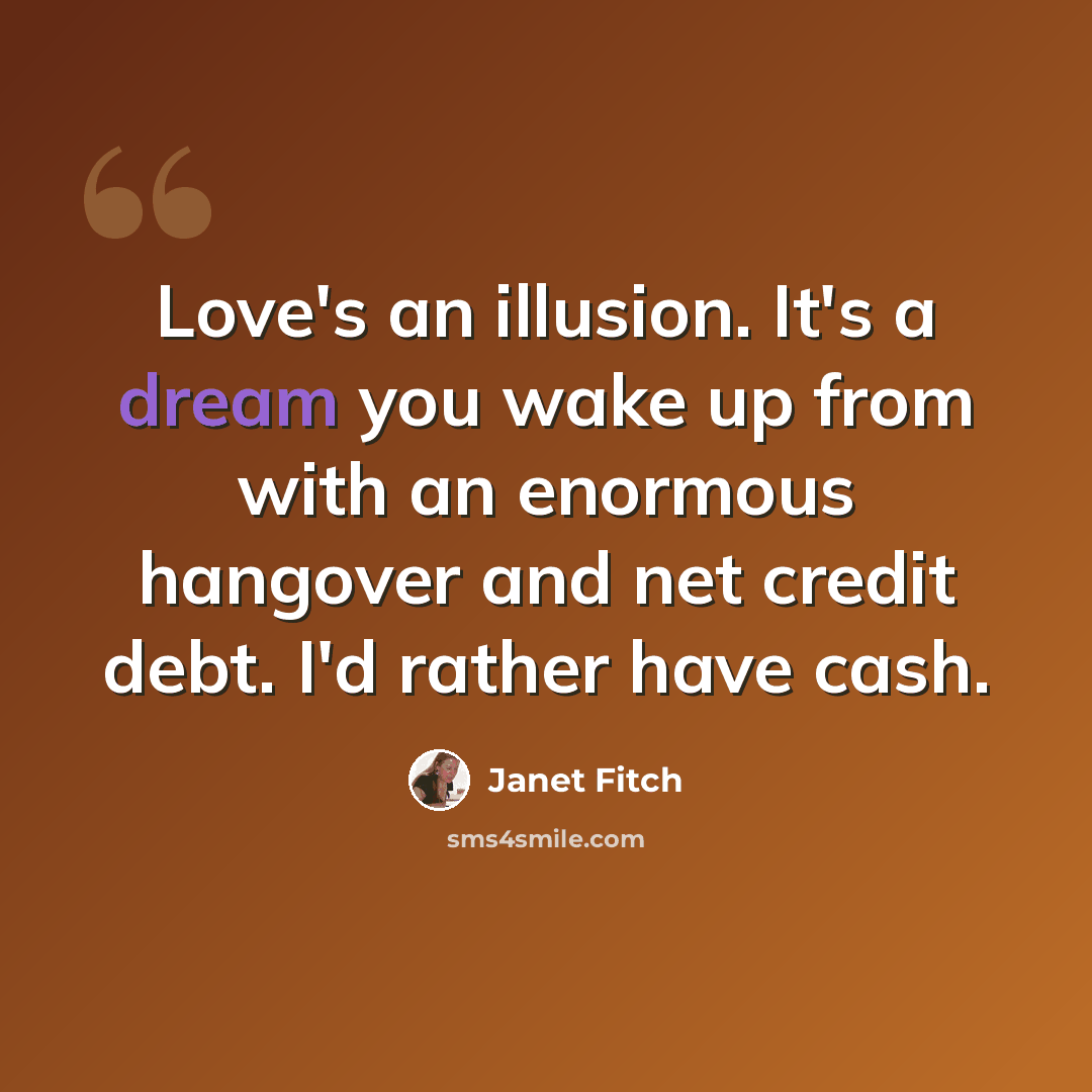 “Love's an illusion. It's a dream you wake up from with an enormous hangover and net credit debt. I'd rather have cash.” quote by Janet Fitch