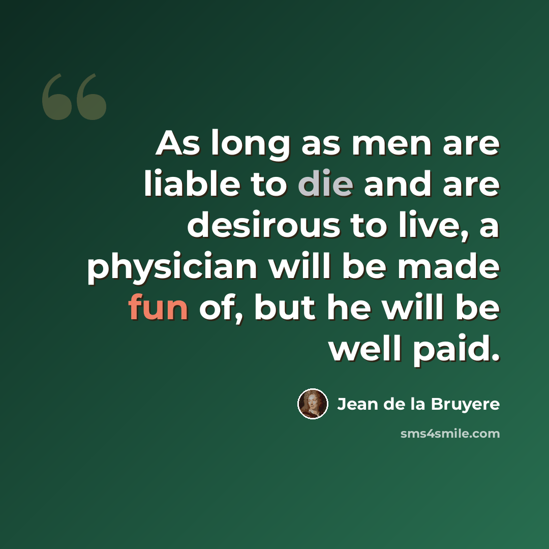 “As long as men are liable to die and are desirous to live, a physician will be made fun of, but he will be well paid.” quote by Jean de la Bruyere