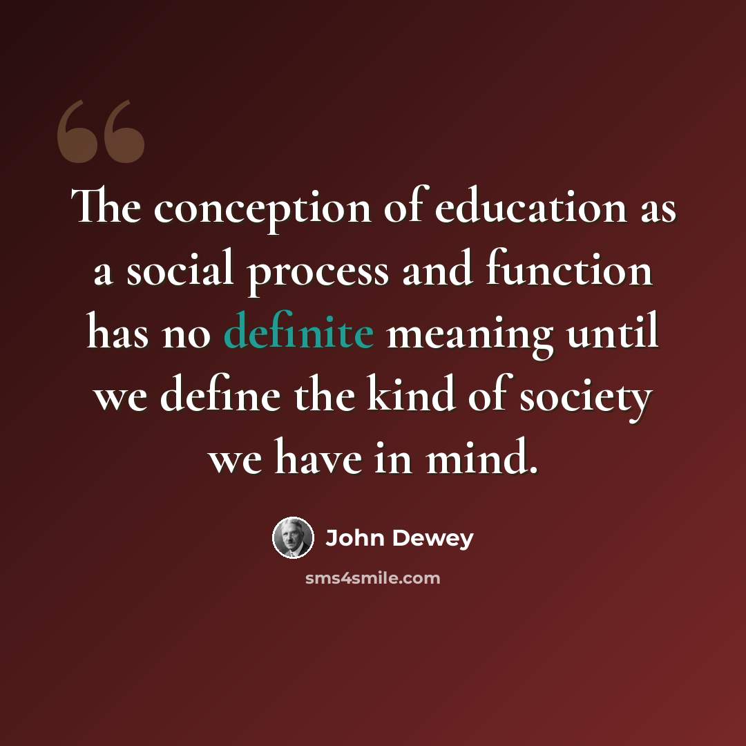 “The conception of education as a social process and function has no definite meaning until we define the kind of society we have in mind.” quote by John Dewey