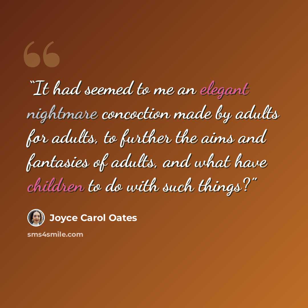 “It had seemed to me an elegant nightmare concoction made by adults for adults, to further the aims and fantasies of adults, and what have children to do with such things?” quote by Joyce Carol Oates