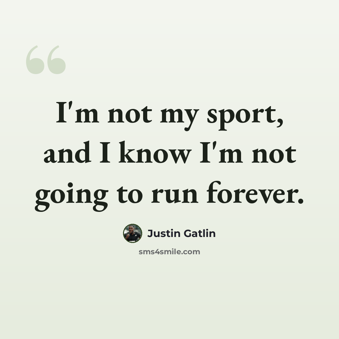 “I'm not my sport, and I know I'm not going to run forever.” quote by Justin Gatlin