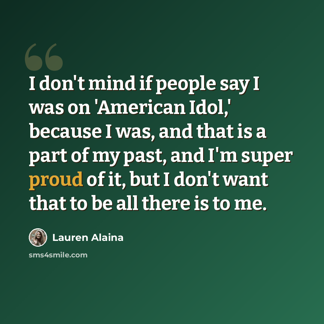 “I don't mind if people say I was on 'American Idol,' because I was, and that is a part of my past, and I'm super proud of it, but I don't want that to be all there is to me.” quote by Lauren Alaina