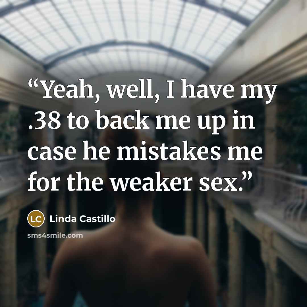 “Yeah, well, I have my .38 to back me up in case he mistakes me for the weaker sex.” quote by Linda Castillo
