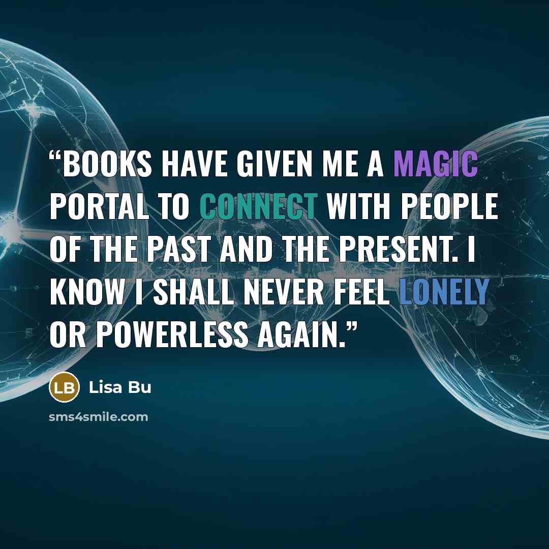 “Books have given me a magic portal to connect with people of the past and the present. I know I shall never feel lonely or powerless again.” quote by Lisa Bu