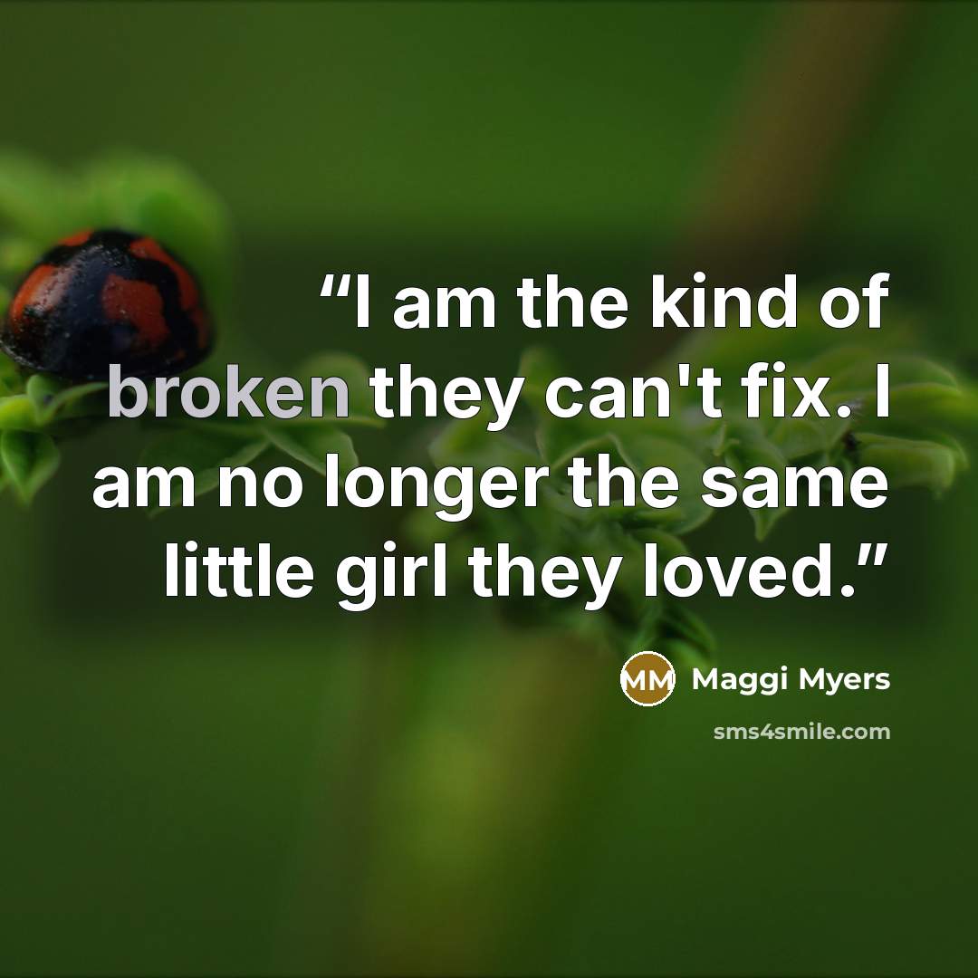 “I am the kind of broken they can't fix. I am no longer the same little girl they loved.” quote by Maggi Myers