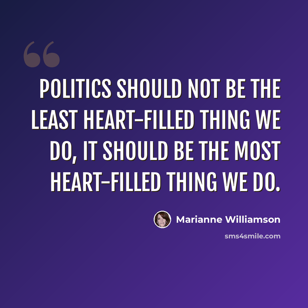 “Politics should not be the least heart-filled thing we do, it should be the most heart-filled thing we do.” quote by Marianne Williamson