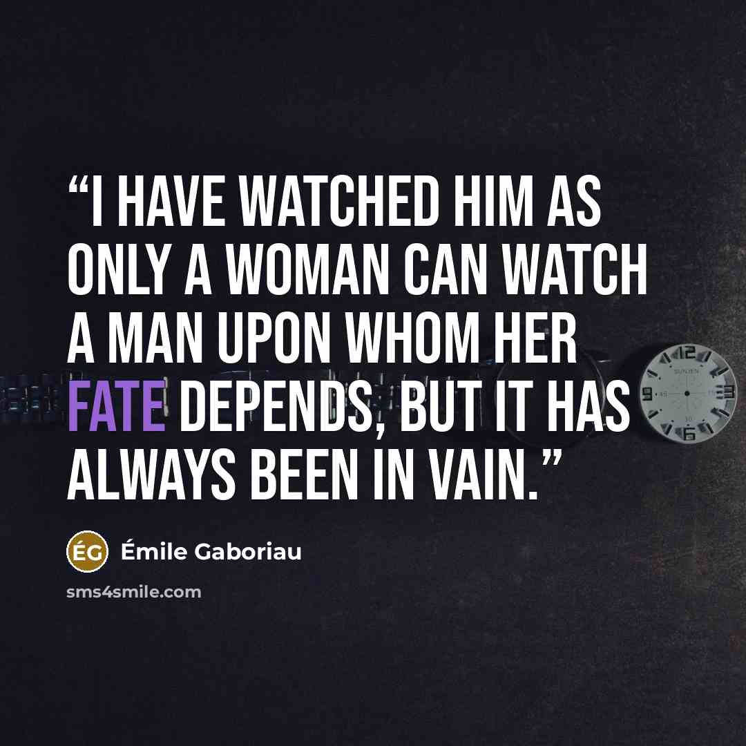 “I have watched him as only a woman can watch a man upon whom her fate depends, but it has always been in vain.” quote by Émile Gaboriau