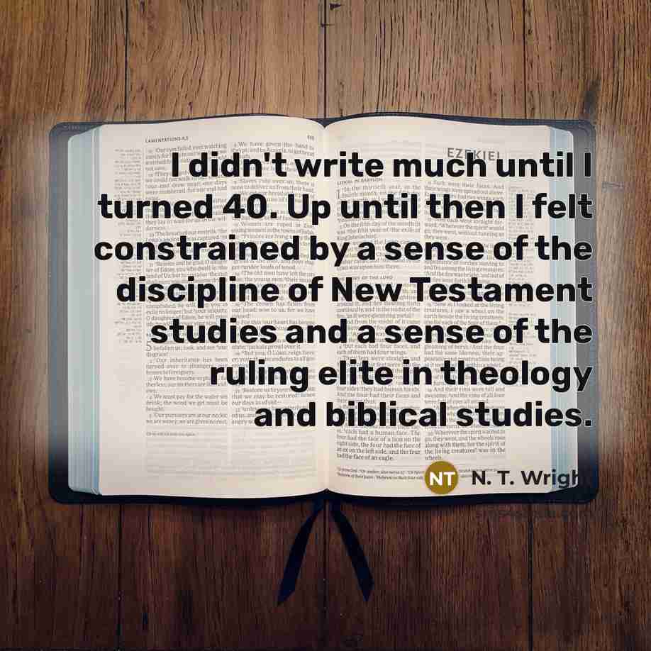 “I didn't write much until I turned 40. Up until then I felt constrained by a sense of the discipline of New Testament studies and a sense of the ruling elite in theology and biblical studies.” quote by N. T. Wright