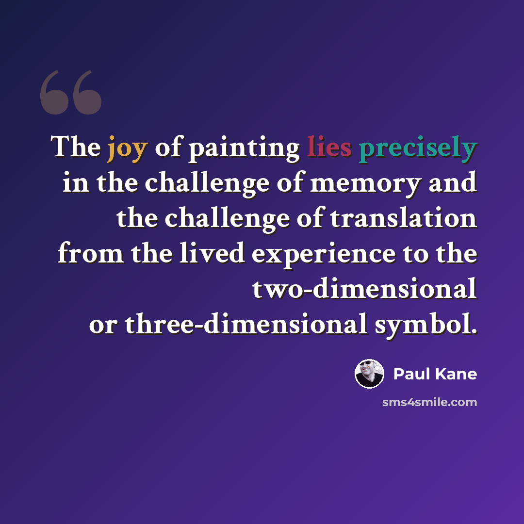 “The joy of painting lies precisely in the challenge of memory and the challenge of translation from the lived experience to the two-dimensional or three-dimensional symbol.” quote by Paul Kane