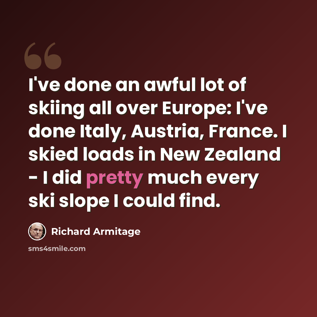 “I've done an awful lot of skiing all over Europe: I've done Italy, Austria, France. I skied loads in New Zealand - I did pretty much every ski slope I could find.” quote by Richard Armitage