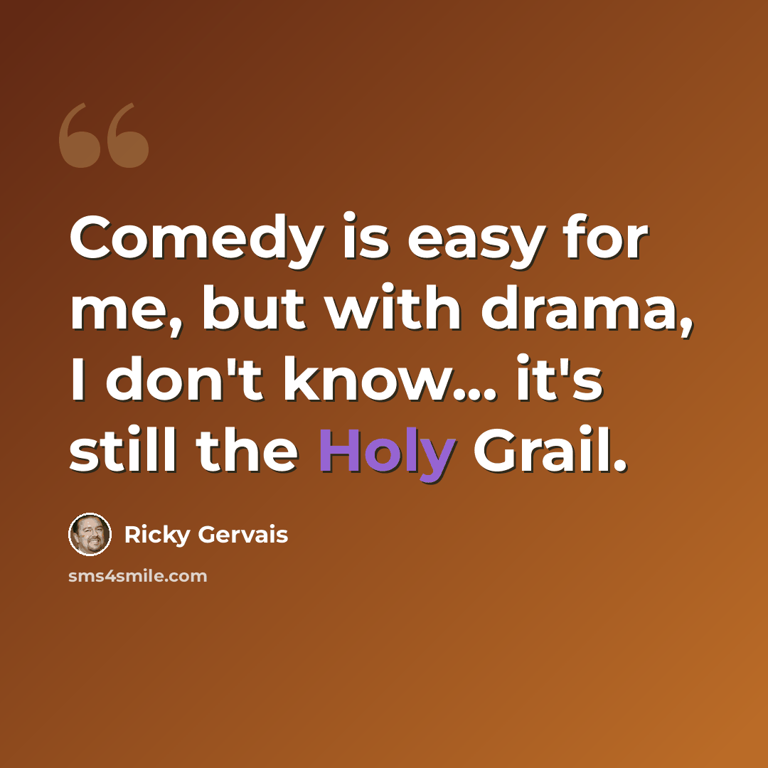 “Comedy is easy for me, but with drama, I don't know... it's still the Holy Grail.” quote by Ricky Gervais