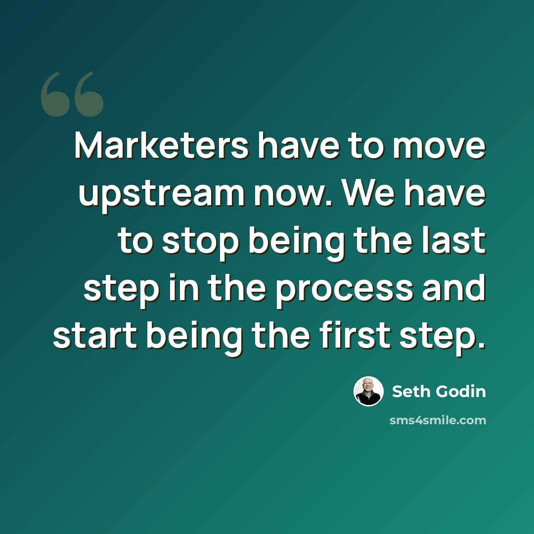 “Marketers have to move upstream now. We have to stop being the last step in the process and start being the first step.” quote by Seth Godin