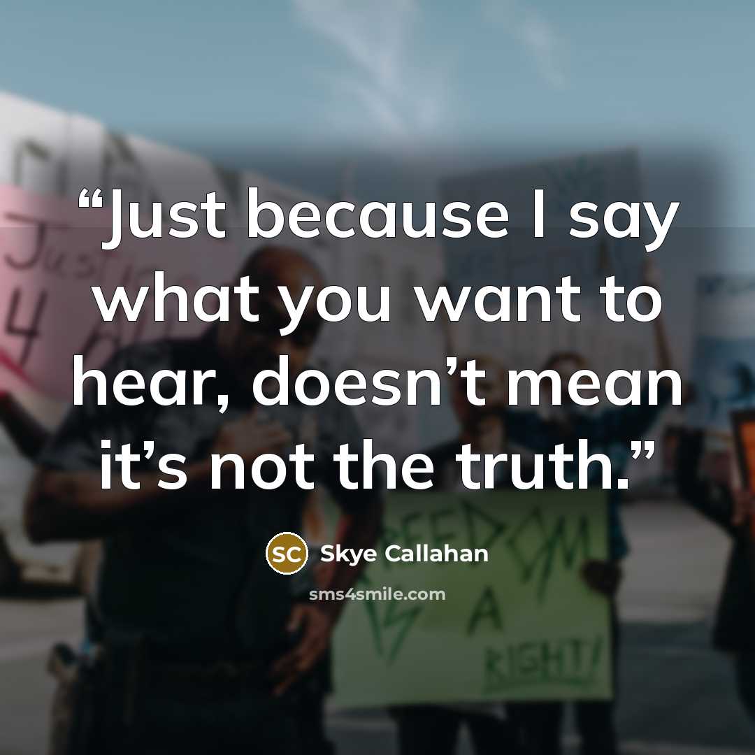 “Just because I say what you want to hear, doesn’t mean it’s not the truth.” quote by Skye Callahan
