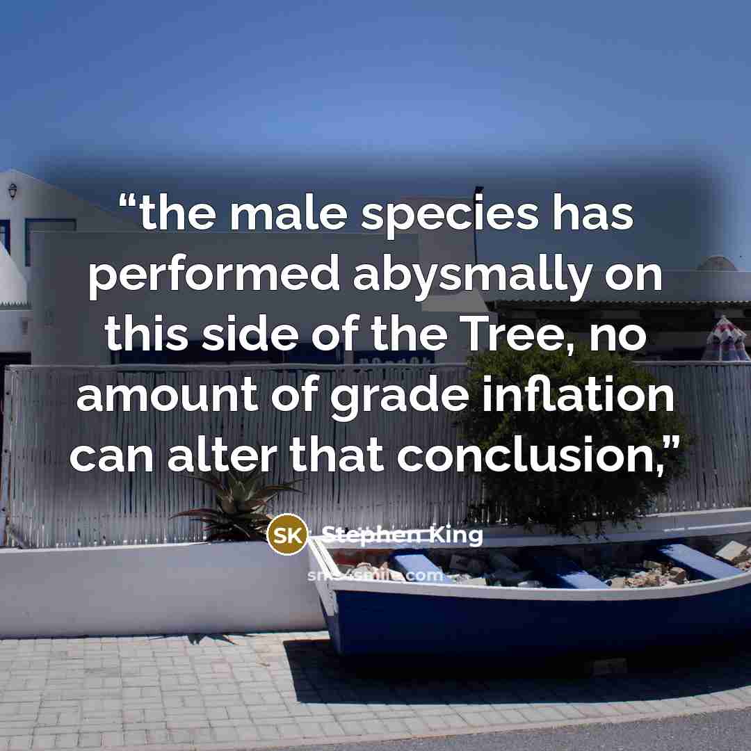 “the male species has performed abysmally on this side of the Tree, no amount of grade inflation can alter that conclusion,” quote by Stephen King