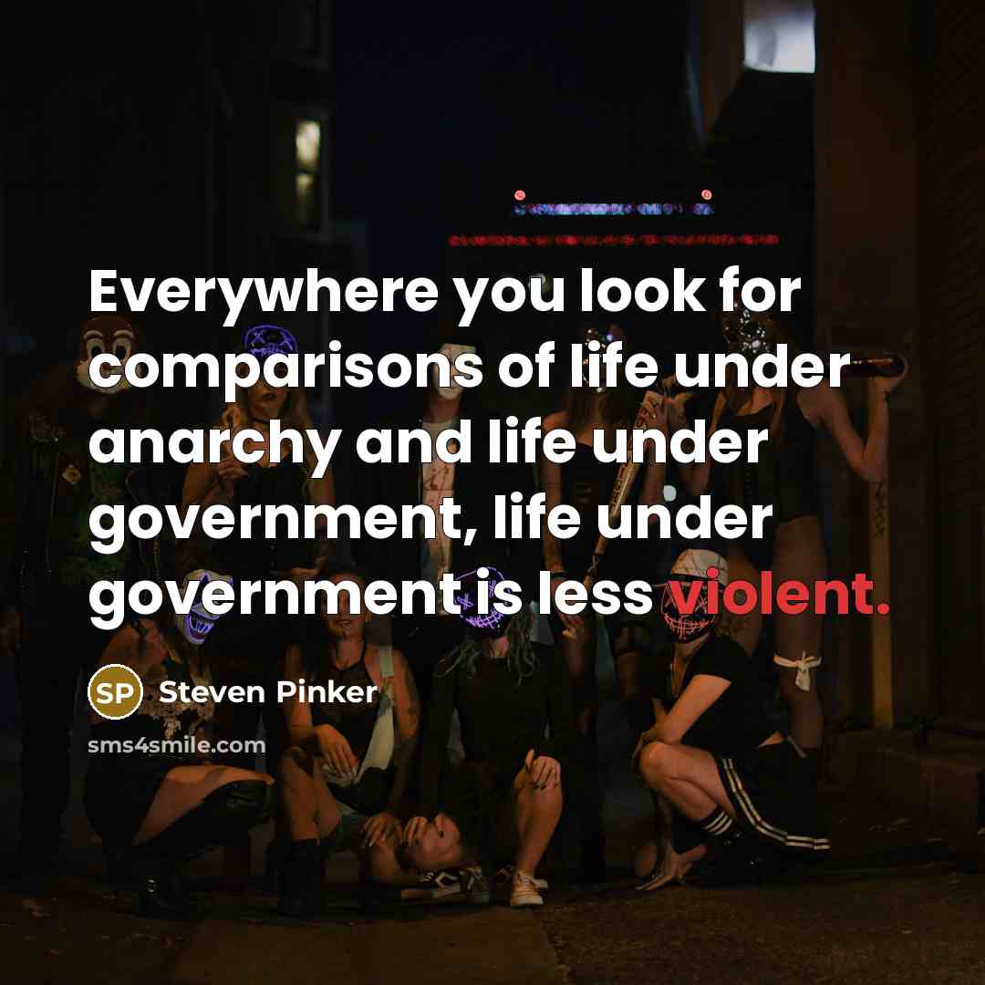 “Everywhere you look for comparisons of life under anarchy and life under government, life under government is less violent.” quote by Steven Pinker