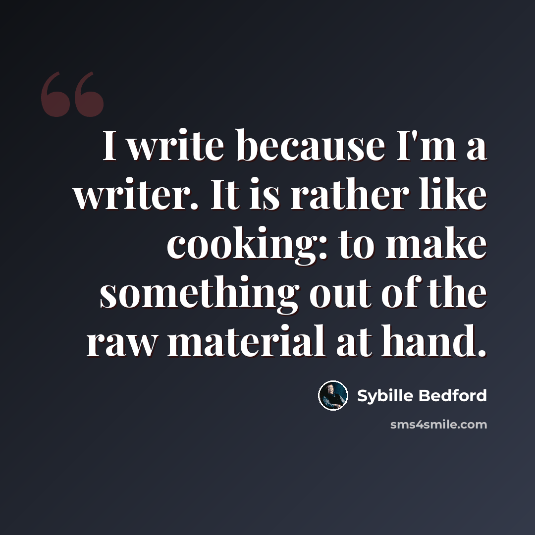 “I write because I'm a writer. It is rather like cooking: to make something out of the raw material at hand.” quote by Sybille Bedford