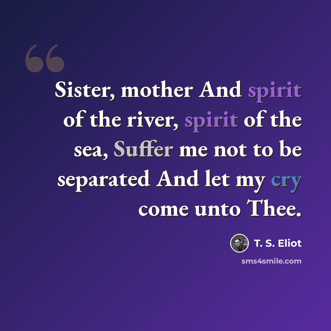 “Sister, mother And spirit of the river, spirit of the sea, Suffer me not to be separated And let my cry come unto Thee.” quote by T. S. Eliot