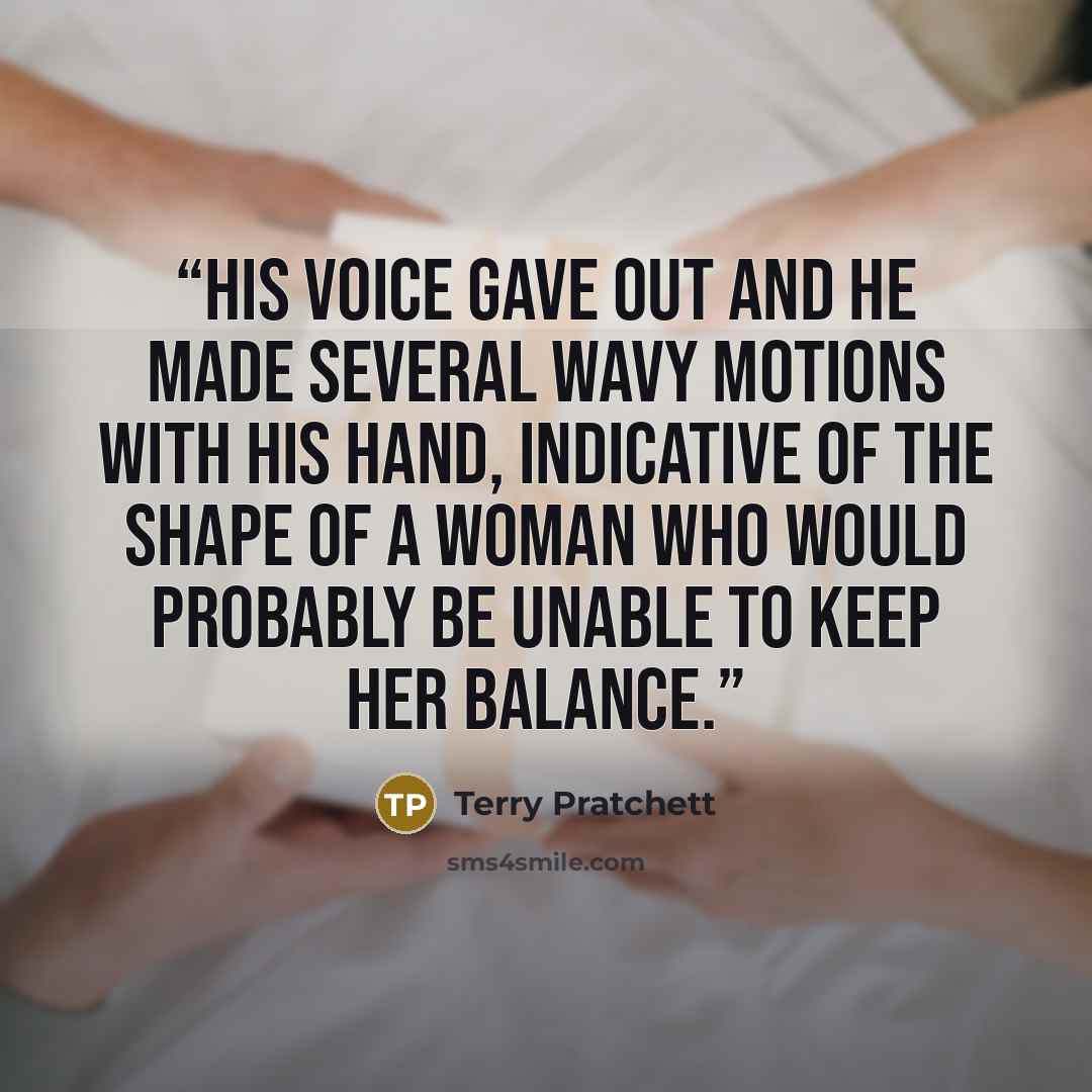 “His voice gave out and he made several wavy motions with his hand, indicative of the shape of a woman who would probably be unable to keep her balance.” quote by Terry Pratchett