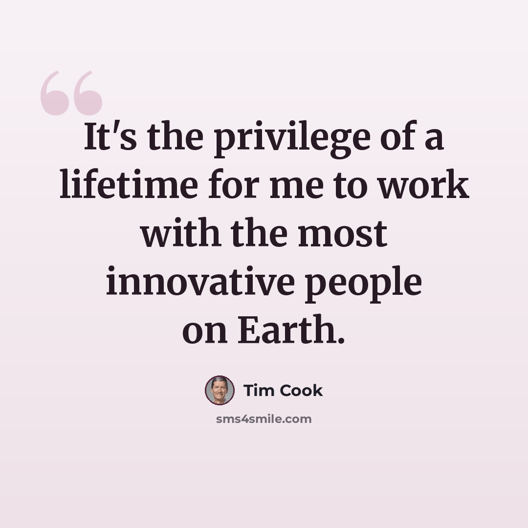 “It's the privilege of a lifetime for me to work with the most innovative people on Earth.” quote by Tim Cook