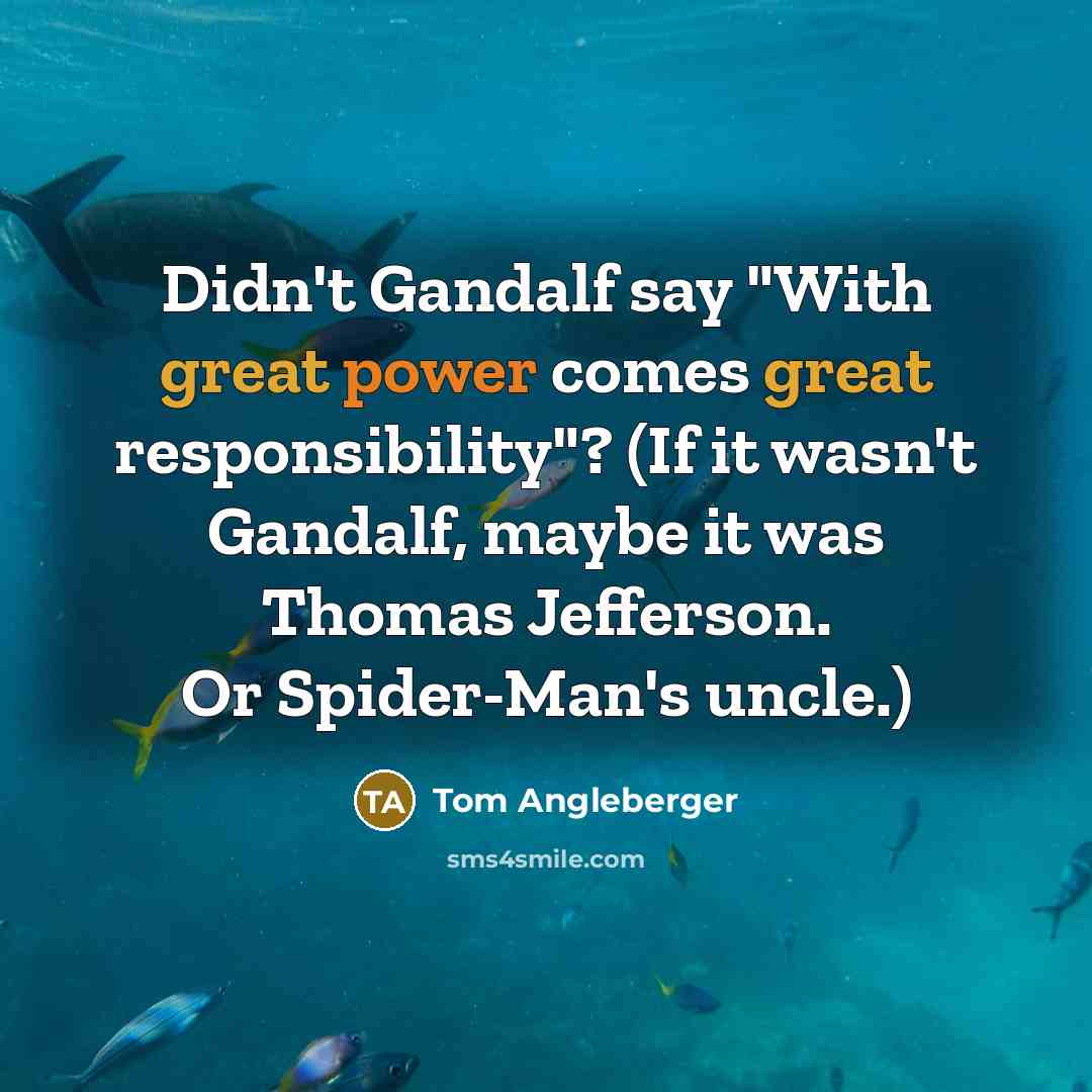 “Didn't Gandalf say "With great power comes great responsibility"? (If it wasn't Gandalf, maybe it was Thomas Jefferson. Or Spider-Man's uncle.)” quote by Tom Angleberger