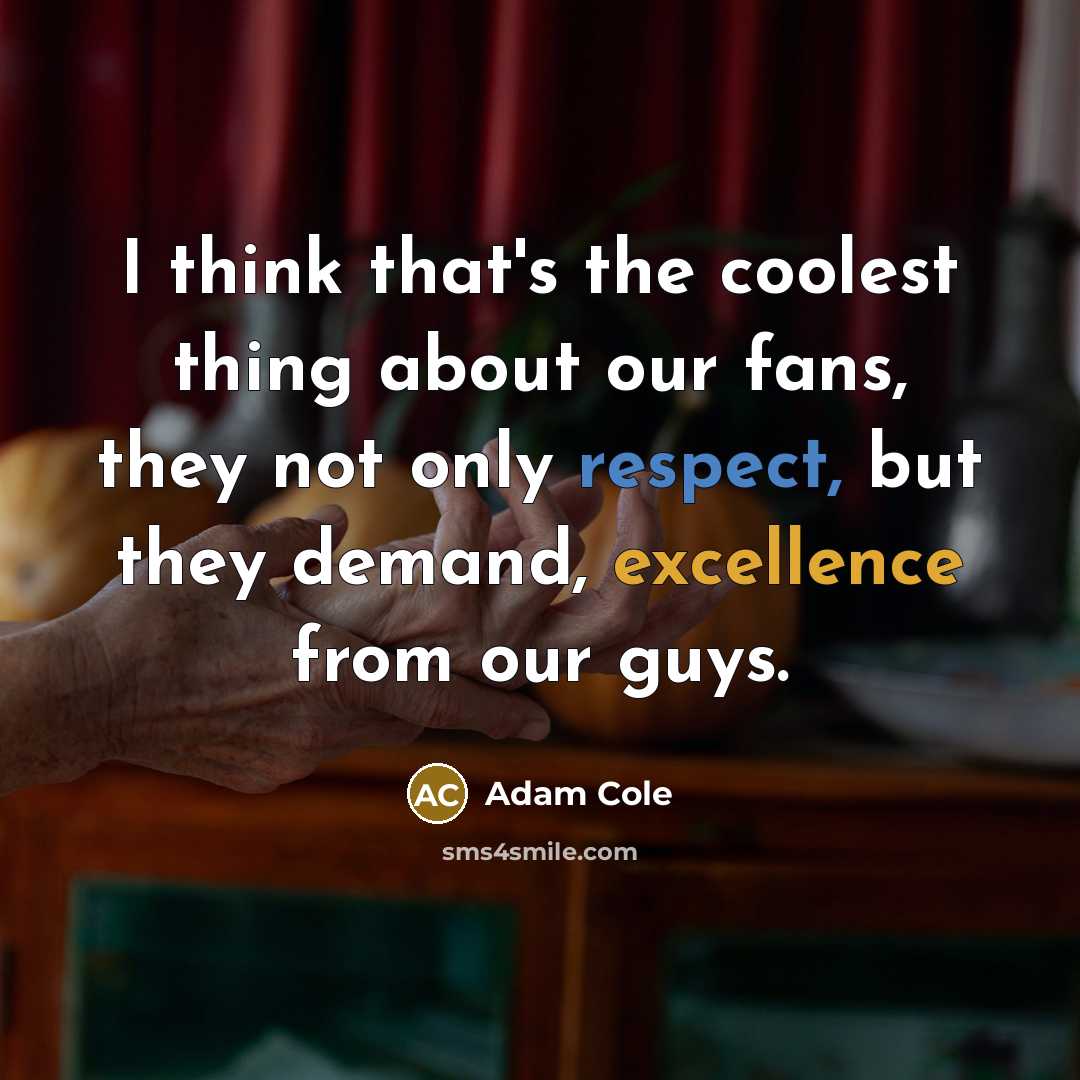 “I think that's the coolest thing about our fans, they not only respect, but they demand, excellence from our guys.” quote by Adam Cole