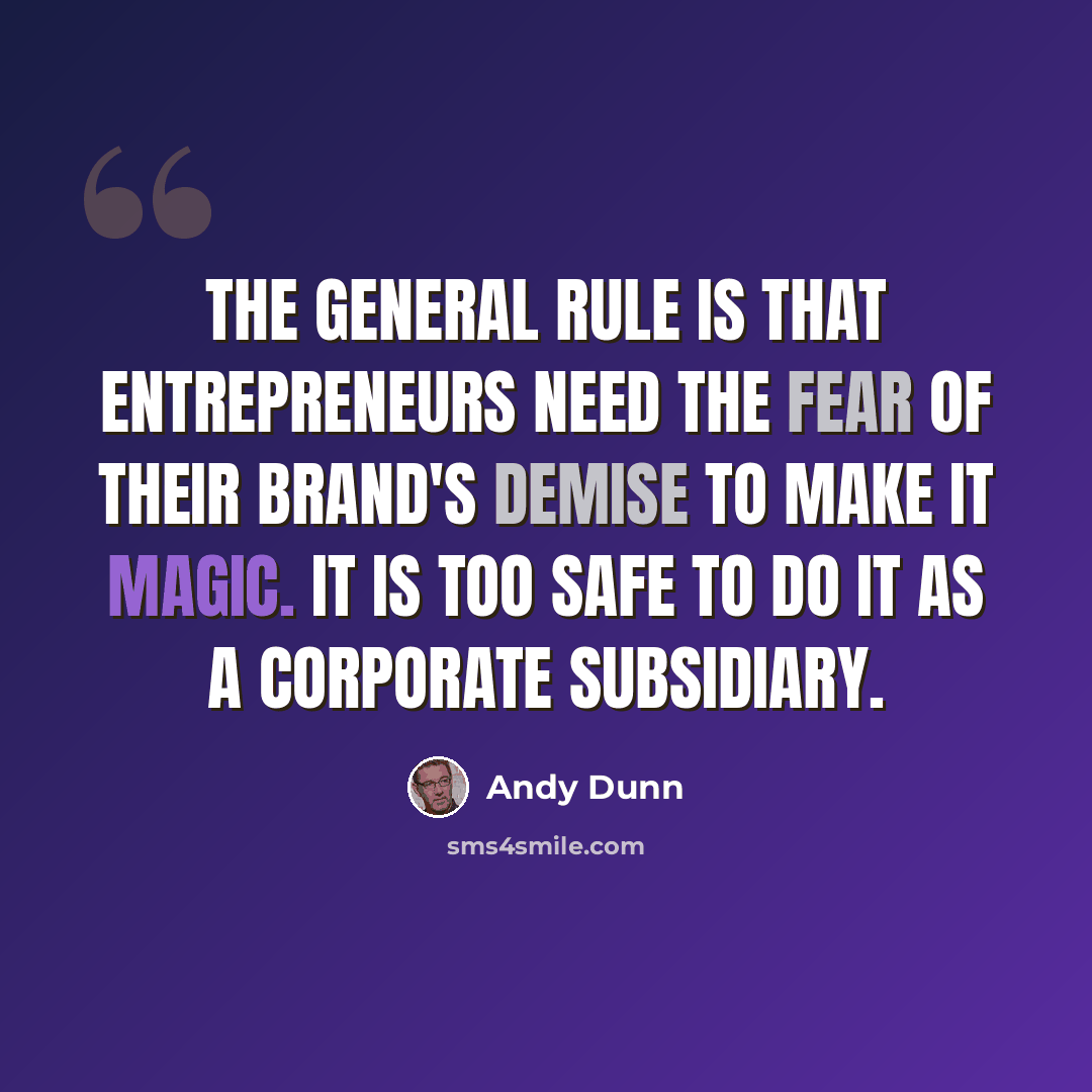 “The general rule is that entrepreneurs need the fear of their brand's demise to make it magic. It is too safe to do it as a corporate subsidiary.” quote by Andy Dunn
