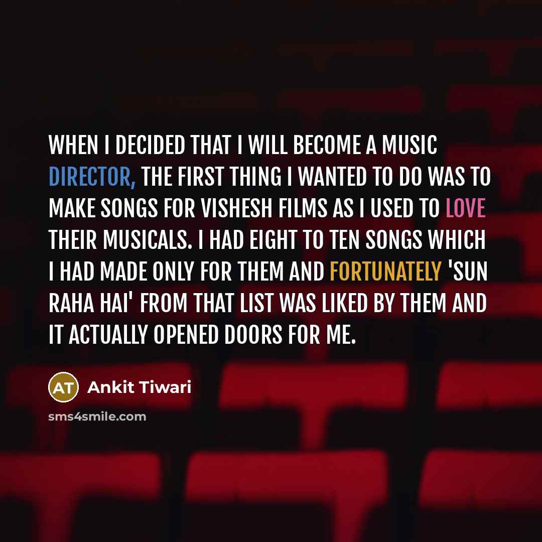 “When I decided that I will become a music director, the first thing I wanted to do was to make songs for Vishesh Films as I used to love their musicals. I had eight to ten songs which I had made only for them and fortunately 'Sun Raha Hai' from that list was liked by them and it actually opened…” quote by Ankit Tiwari