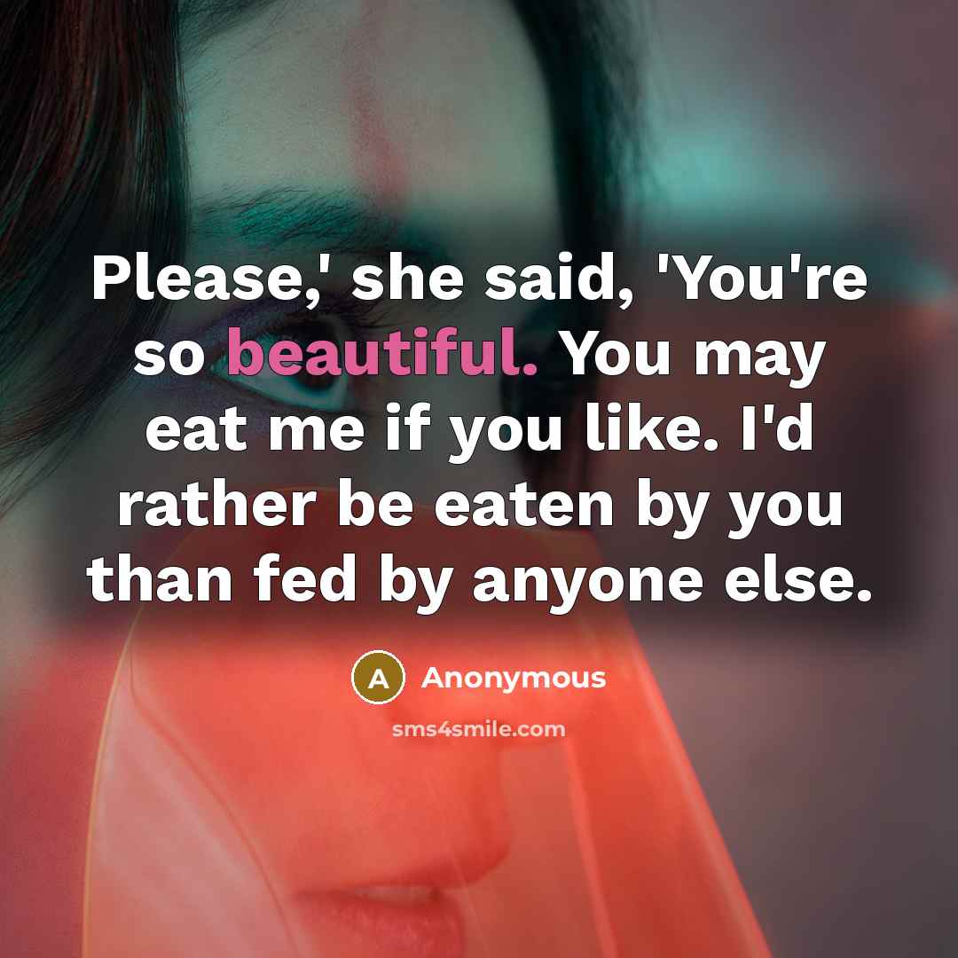 “Please,' she said, 'You're so beautiful. You may eat me if you like. I'd rather be eaten by you than fed by anyone else.” quote by Anonymous