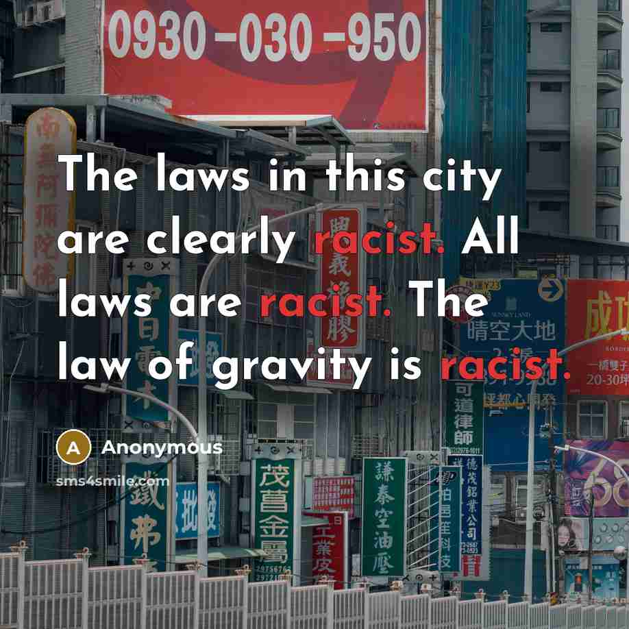 “The laws in this city are clearly racist. All laws are racist. The law of gravity is racist.” quote by Anonymous