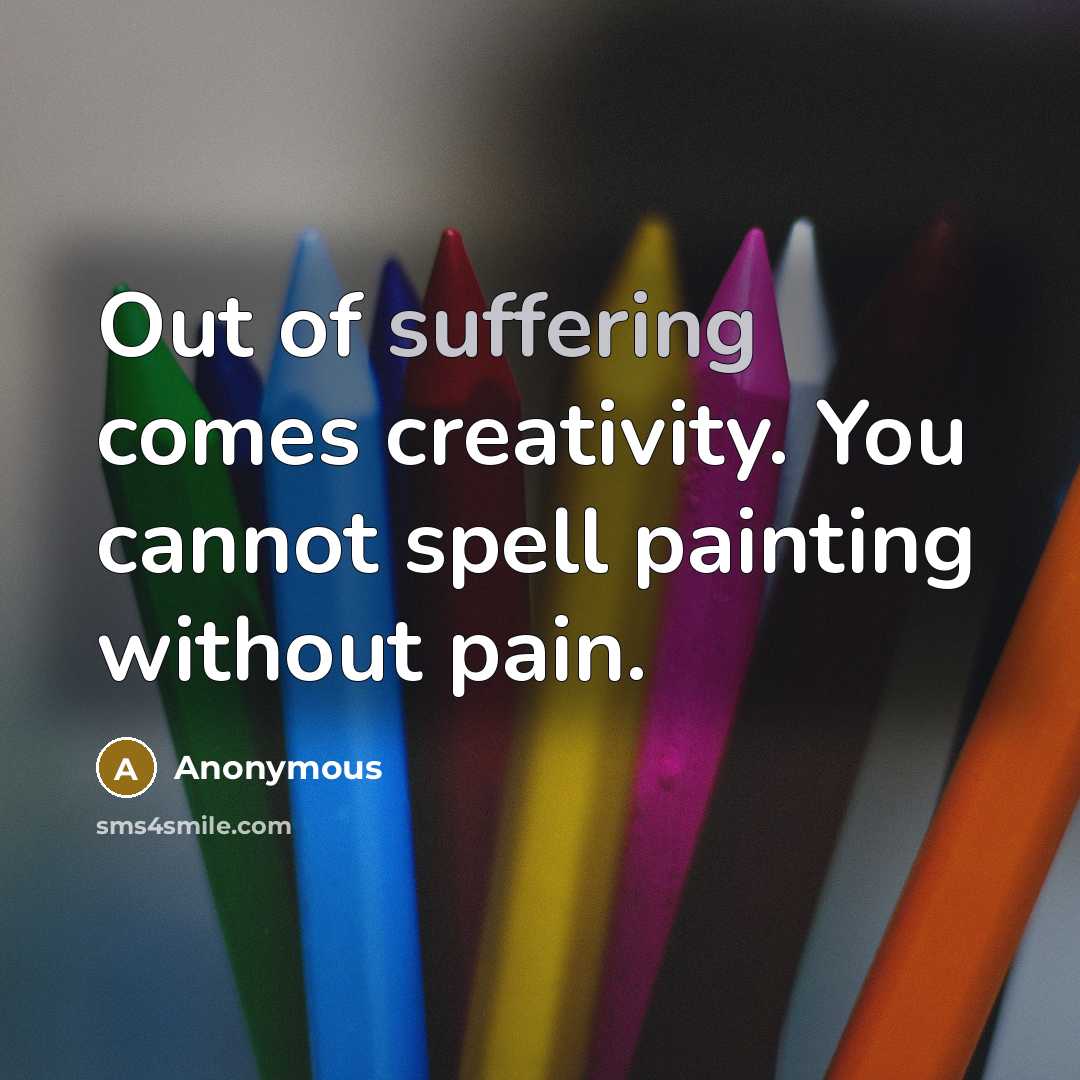 “Out of suffering comes creativity. You cannot spell painting without pain.” quote by Anonymous