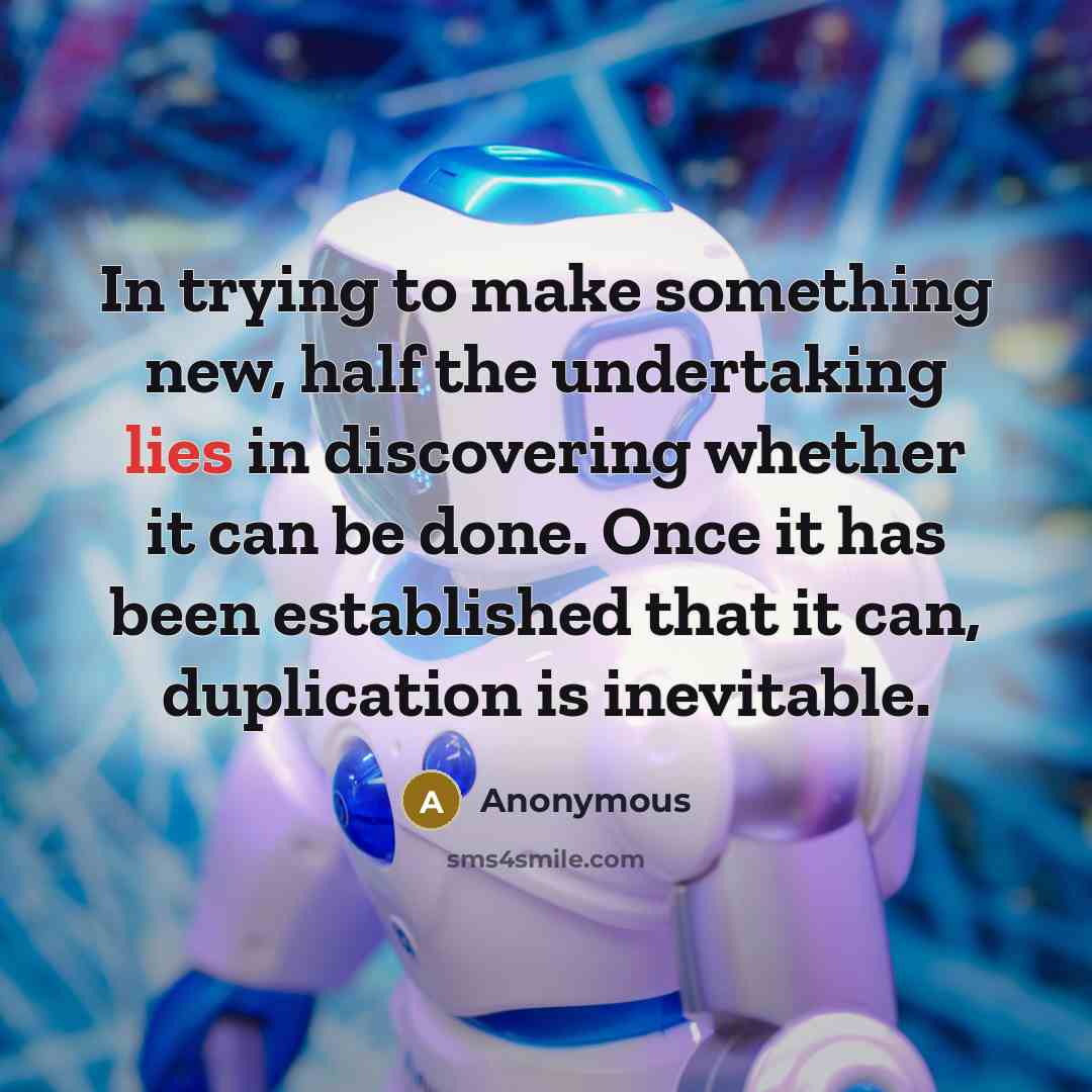 “In trying to make something new, half the undertaking lies in discovering whether it can be done. Once it has been established that it can, duplication is inevitable.” quote by Anonymous
