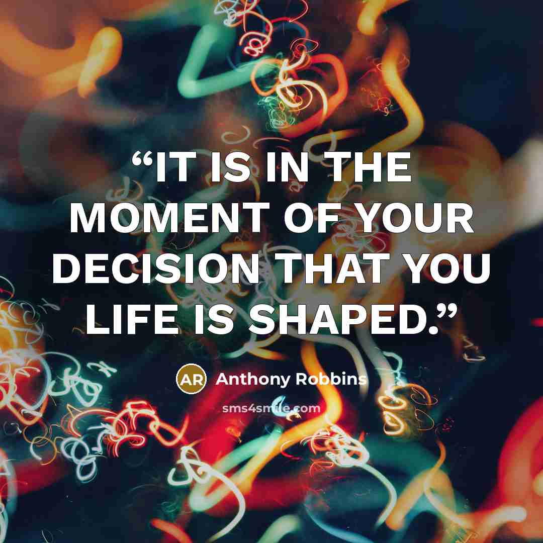 “IT IS IN THE MOMENT OF YOUR DECISION THAT YOU LIFE IS SHAPED.” quote by Anthony Robbins