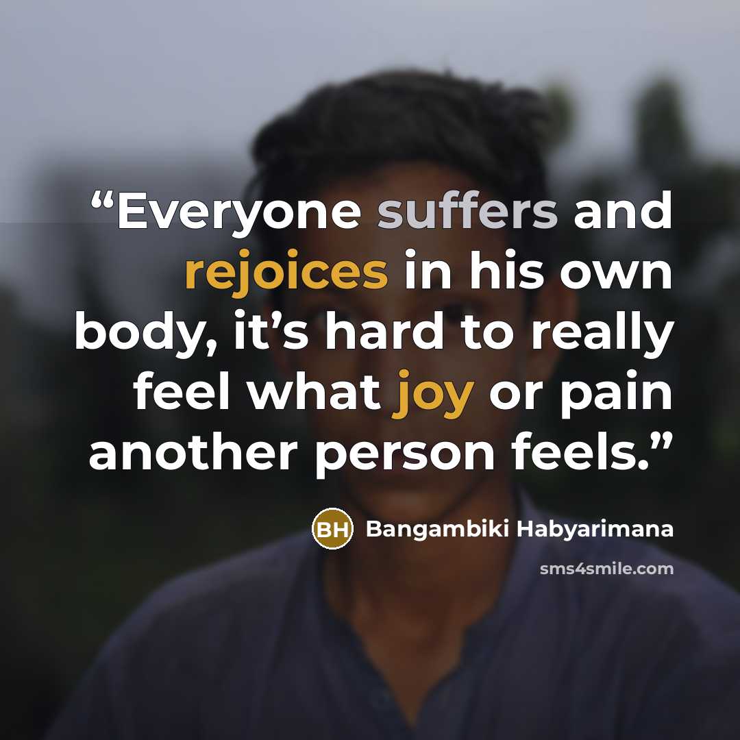 “Everyone suffers and rejoices in his own body, it’s hard to really feel what joy or pain another person feels.” quote by Bangambiki Habyarimana