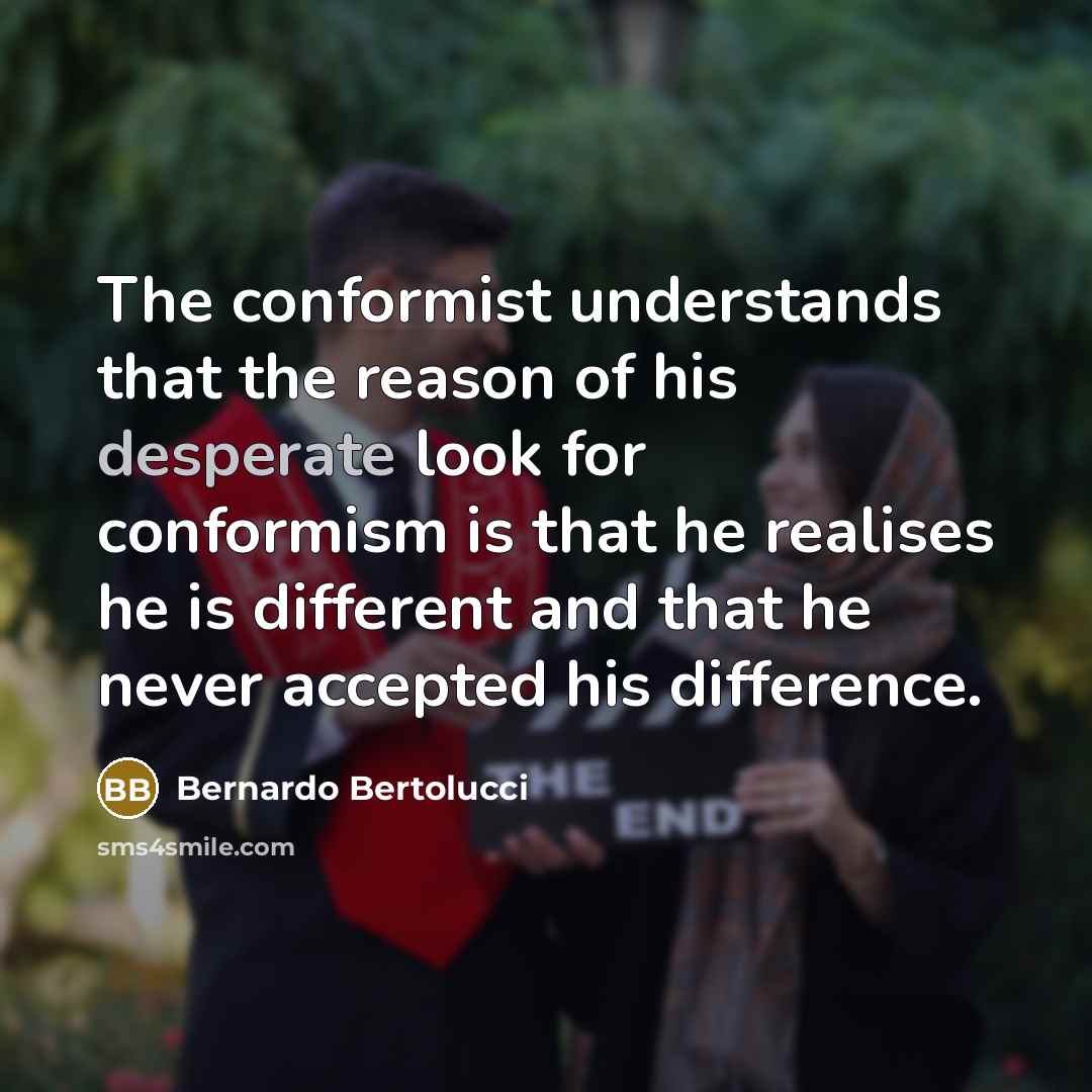 “The conformist understands that the reason of his desperate look for conformism is that he realises he is different and that he never accepted his difference.” quote by Bernardo Bertolucci