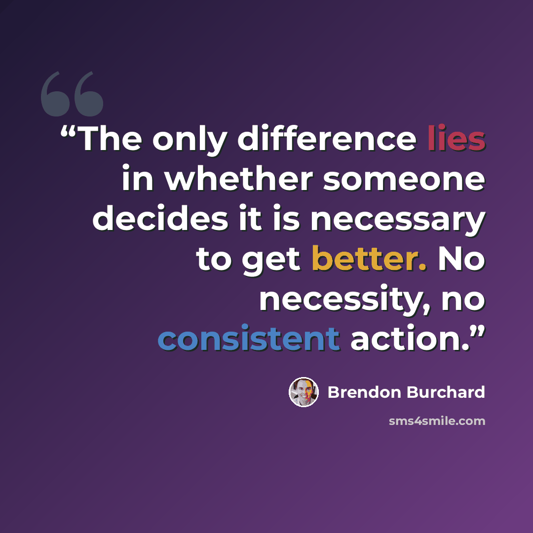 “The only difference lies in whether someone decides it is necessary to get better. No necessity, no consistent action.” quote by Brendon Burchard