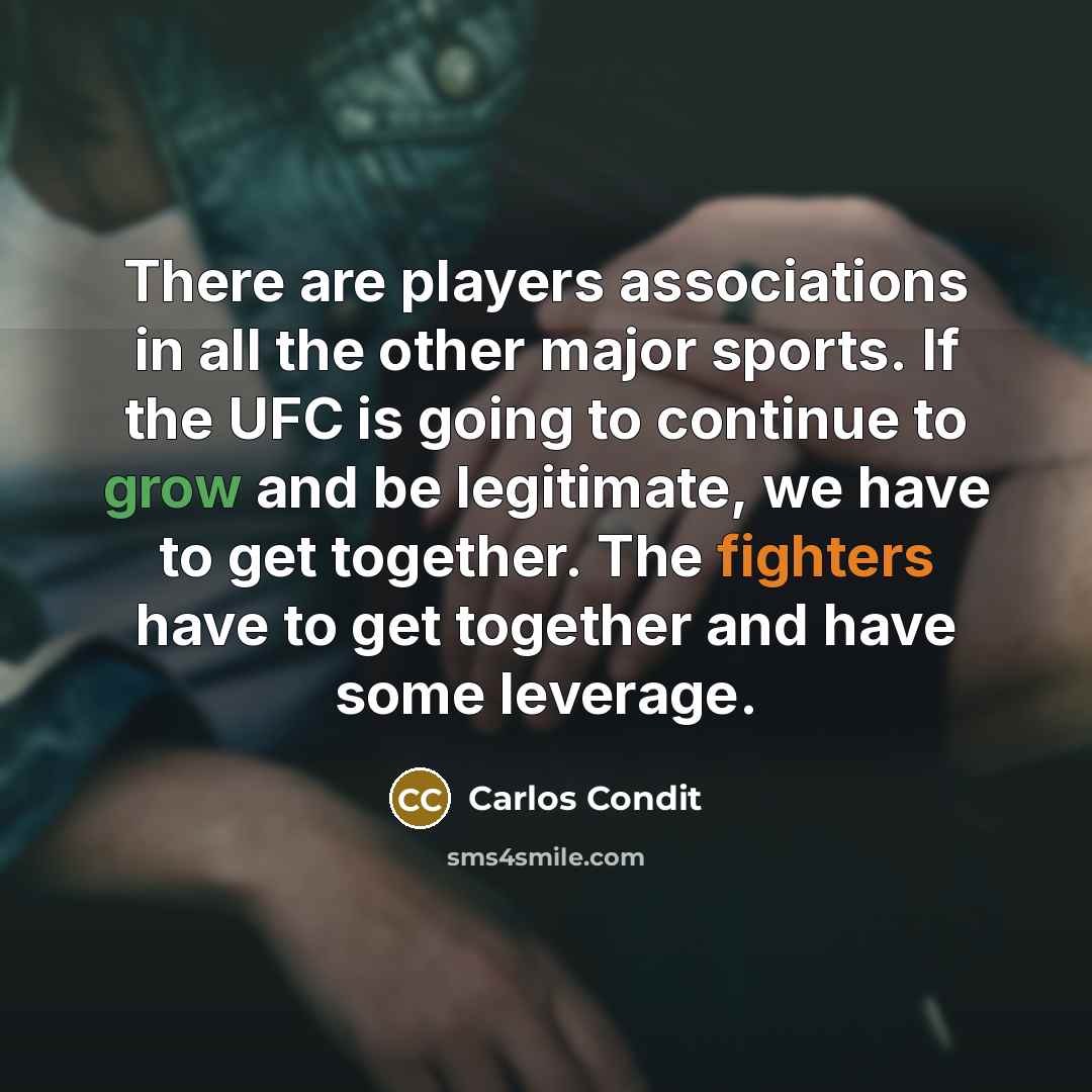 “There are players associations in all the other major sports. If the UFC is going to continue to grow and be legitimate, we have to get together. The fighters have to get together and have some leverage.” quote by Carlos Condit