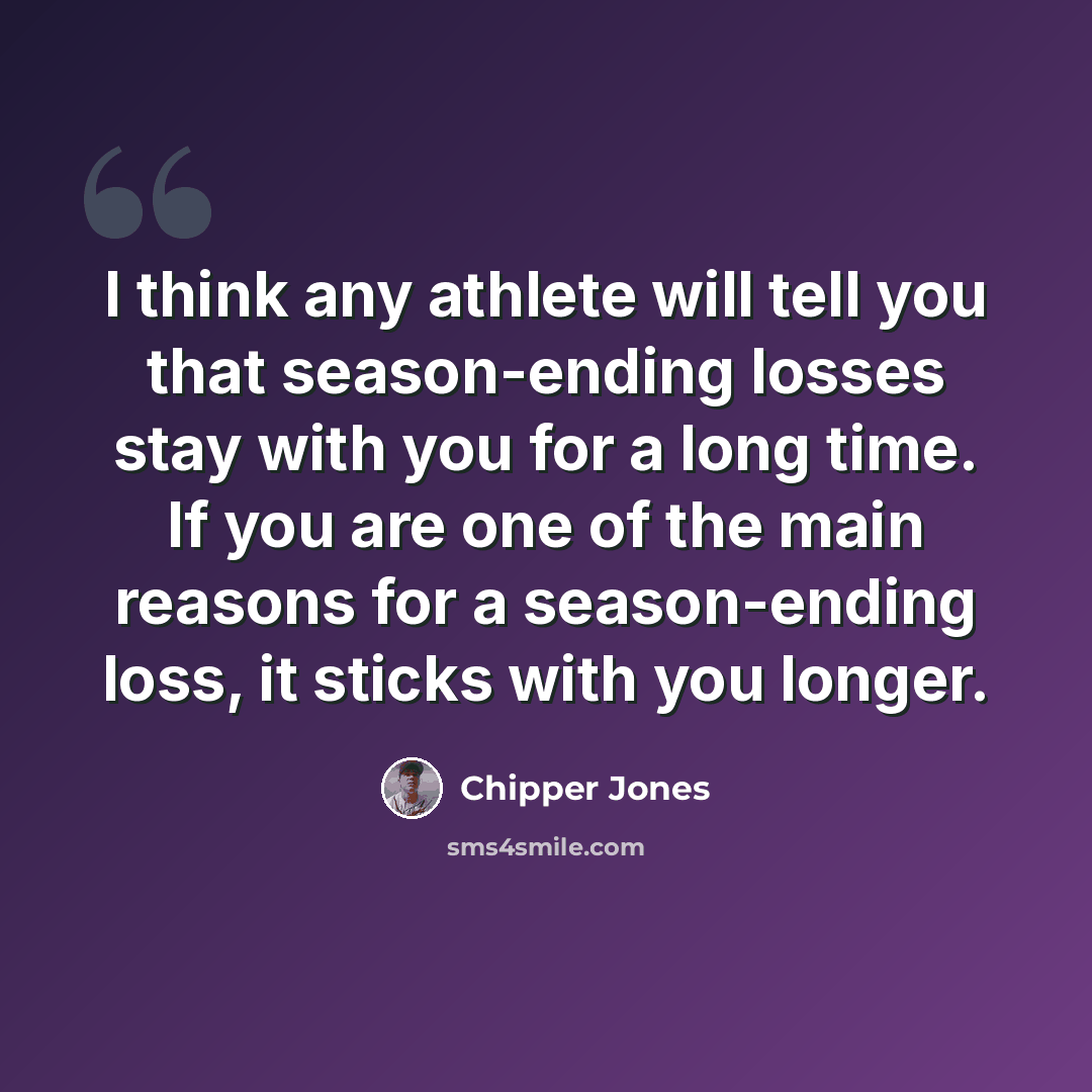 “I think any athlete will tell you that season-ending losses stay with you for a long time. If you are one of the main reasons for a season-ending loss, it sticks with you longer.” quote by Chipper Jones