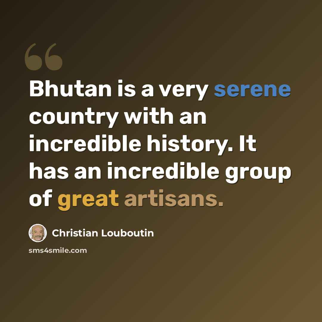 “Bhutan is a very serene country with an incredible history. It has an incredible group of great artisans.” quote by Christian Louboutin