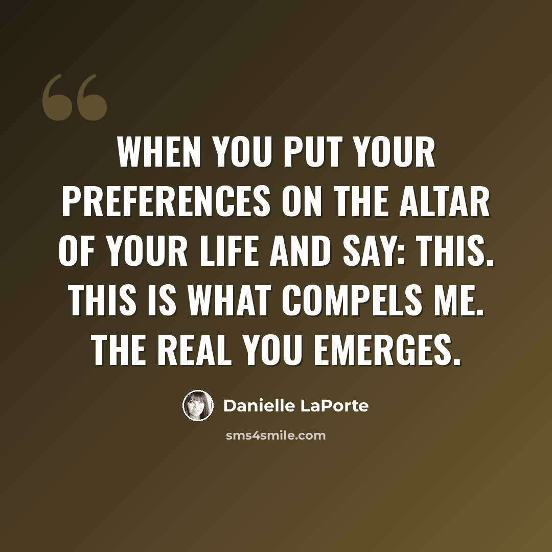 “When you put your preferences on the altar of your life and say: THIS. THIS is what compels me. The real you emerges.” quote by Danielle LaPorte