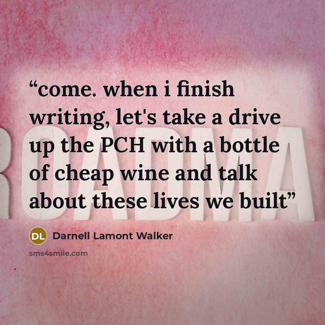 “come. when i finish writing, let's take a drive up the PCH with a bottle of cheap wine and talk about these lives we built” quote by Darnell Lamont Walker