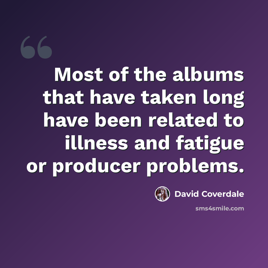 “Most of the albums that have taken long have been related to illness and fatigue or producer problems.” quote by David Coverdale