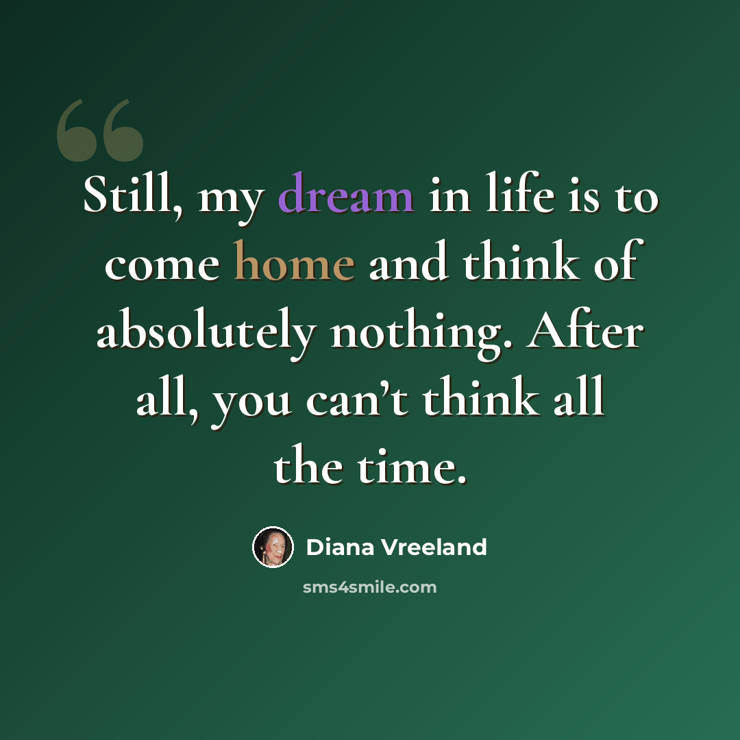 “Still, my dream in life is to come home and think of absolutely nothing. After all, you can’t think all the time.” quote by Diana Vreeland
