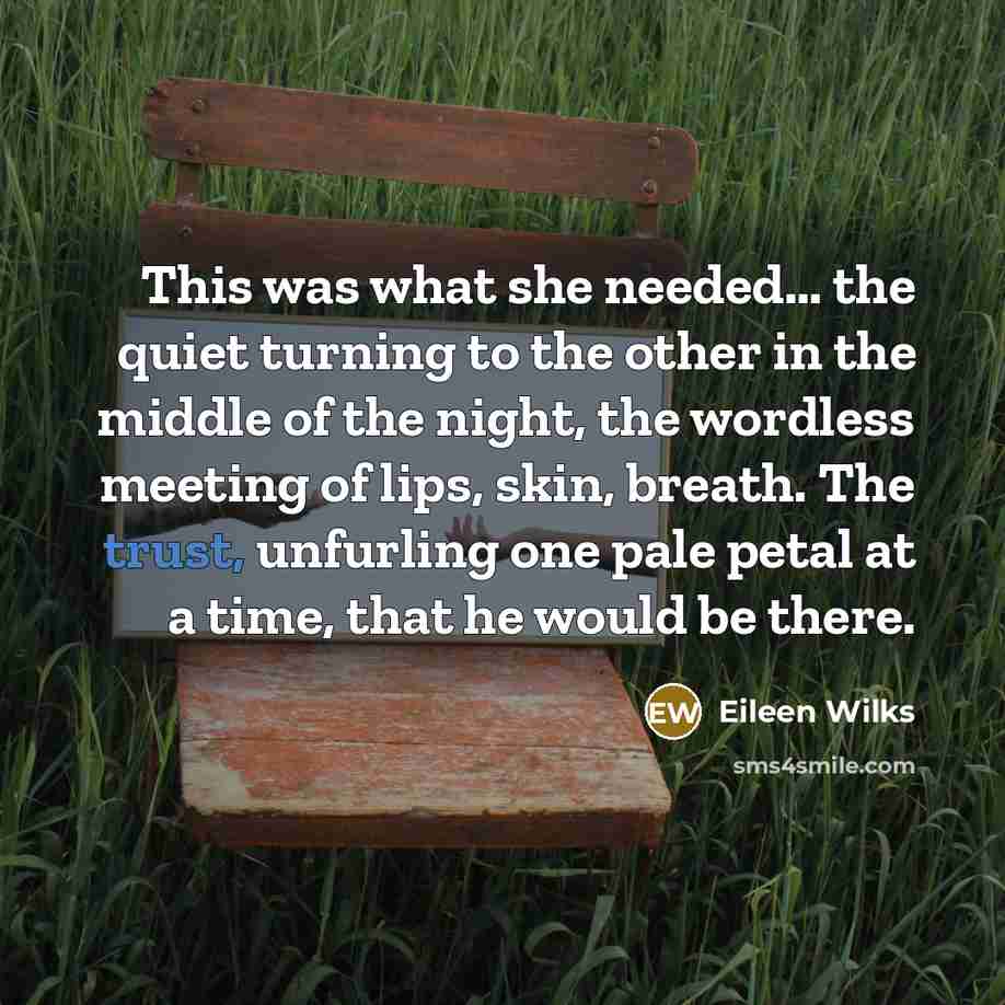 “This was what she needed… the quiet turning to the other in the middle of the night, the wordless meeting of lips, skin, breath. The trust, unfurling one pale petal at a time, that he would be there.” quote by Eileen Wilks