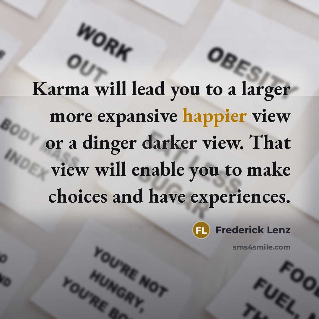 “Karma will lead you to a larger more expansive happier view or a dinger darker view. That view will enable you to make choices and have experiences.” quote by Frederick Lenz