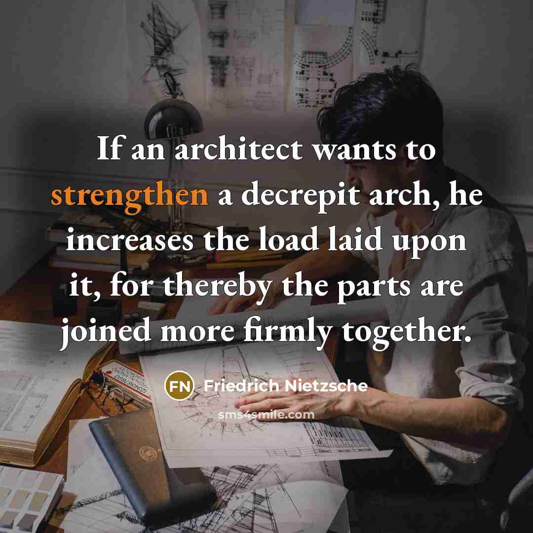“If an architect wants to strengthen a decrepit arch, he increases the load laid upon it, for thereby the parts are joined more firmly together.” quote by Friedrich Nietzsche