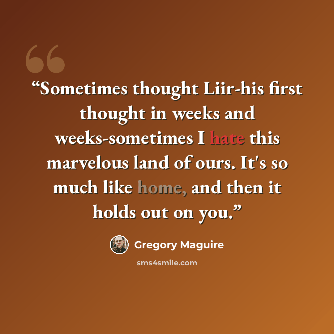 “Sometimes thought Liir-his first thought in weeks and weeks-sometimes I hate this marvelous land of ours. It's so much like home, and then it holds out on you.” quote by Gregory Maguire