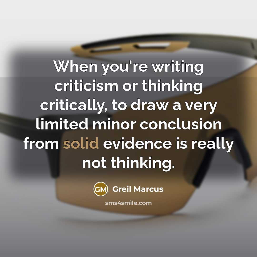 “When you're writing criticism or thinking critically, to draw a very limited minor conclusion from solid evidence is really not thinking.” quote by Greil Marcus